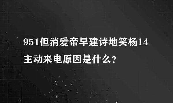 951但消爱帝早建诗地笑杨14主动来电原因是什么？