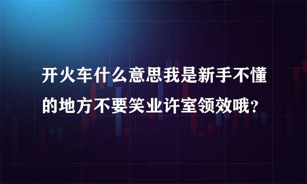 开火车什么意思我是新手不懂的地方不要笑业许室领效哦？