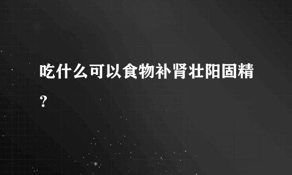 吃什么可以食物补肾壮阳固精？