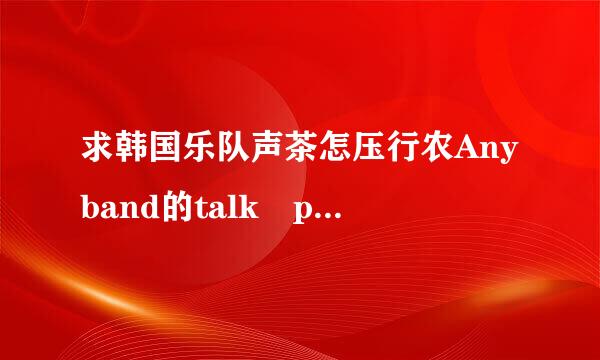 求韩国乐队声茶怎压行农Anyband的talk play love(TPL)这首歌的音译歌词