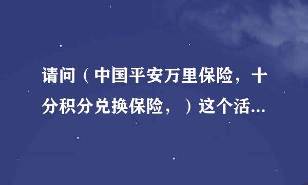 请问（中国平安万里保险，十分积分兑换保险，）这个活动是真的，还是假的？？？？？