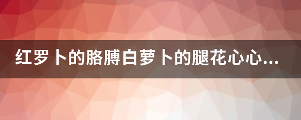 红罗卜的胳膊白萝卜的腿花心心的脸庞的歌词是什么歌？