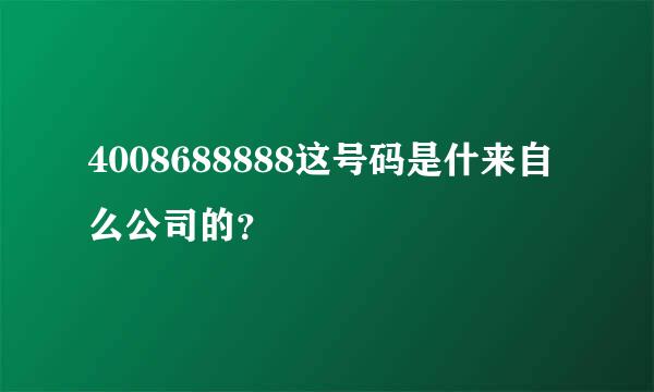 4008688888这号码是什来自么公司的？