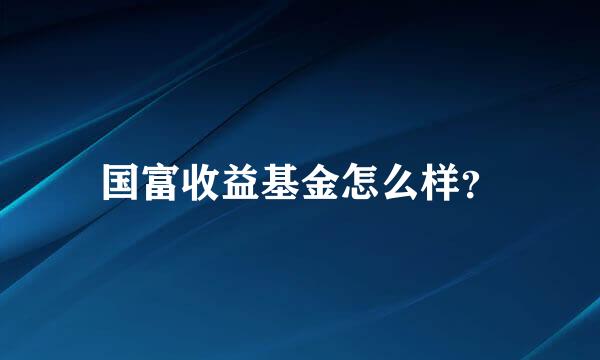 国富收益基金怎么样？