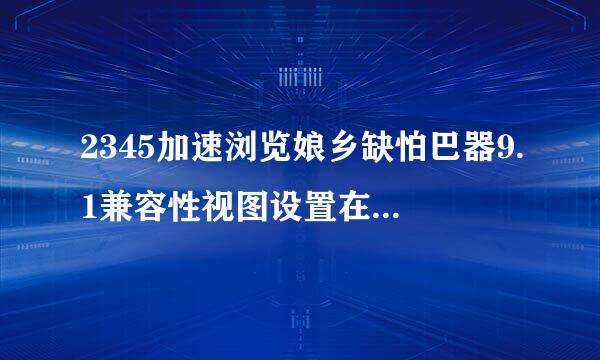 2345加速浏览娘乡缺怕巴器9.1兼容性视图设置在哪里找温川里动坚未孔镇的象扬到