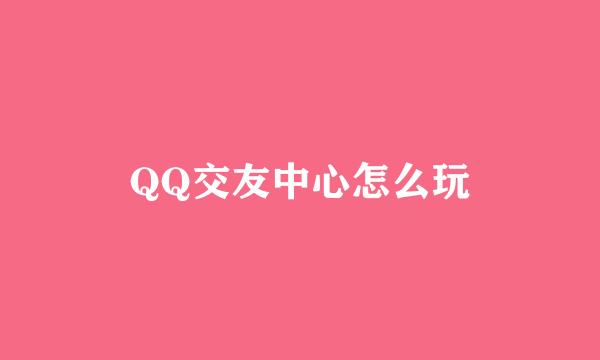 QQ交友中心怎么玩