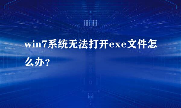 win7系统无法打开exe文件怎么办？