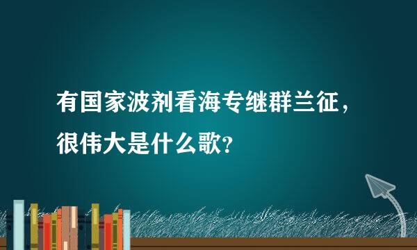 有国家波剂看海专继群兰征，很伟大是什么歌？