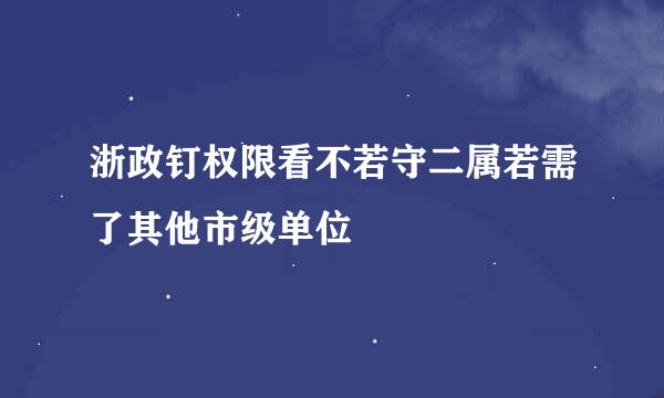 浙政钉权限看不若守二属若需了其他市级单位