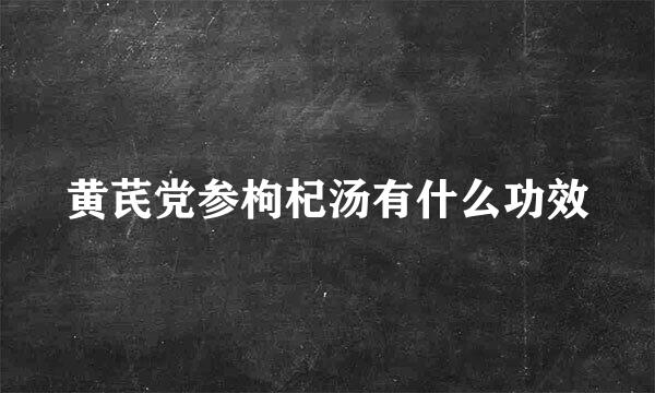 黄芪党参枸杞汤有什么功效