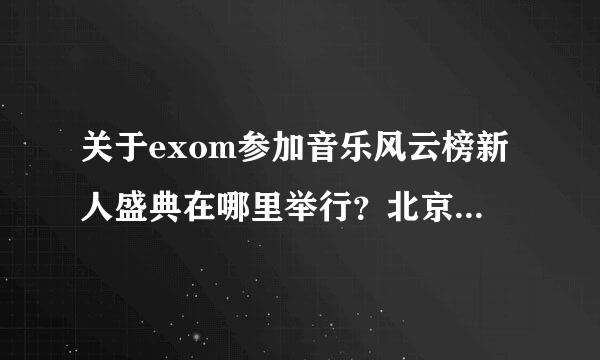 关于exom参加音乐风云榜新人盛典在哪里举行？北京的哪里？