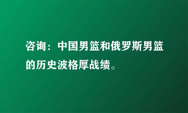 咨询：中国男篮和俄罗斯男篮的历史波格厚战绩。