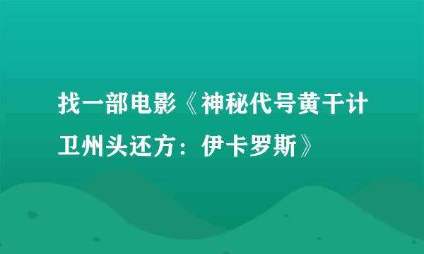 找一部电影《神秘代号黄干计卫州头还方：伊卡罗斯》