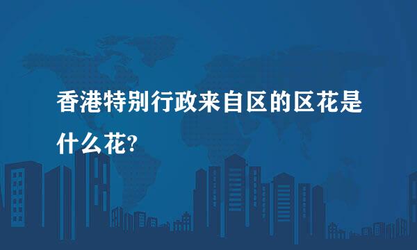 香港特别行政来自区的区花是什么花?