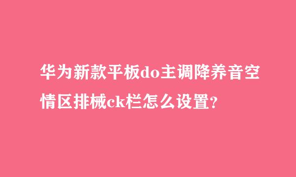 华为新款平板do主调降养音空情区排械ck栏怎么设置？