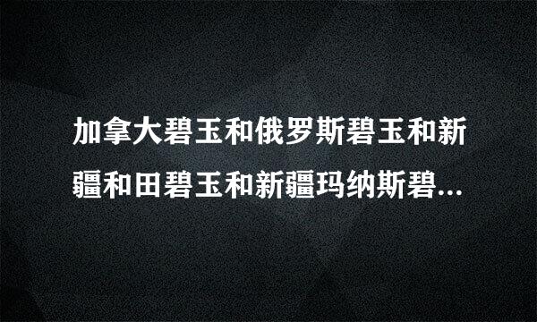 加拿大碧玉和俄罗斯碧玉和新疆和田碧玉和新疆玛纳斯碧来自玉怎样区别？有什么特别明显的个性么？本人是玉石爱