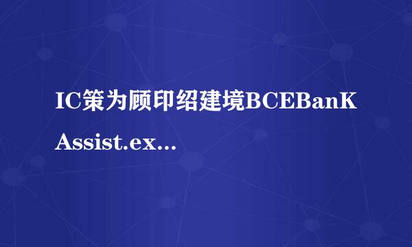 IC策为顾印绍建境BCEBanKAssist.exe 应用程序错误工商银行助手一启动就出现这个。不知道是怎么回事。