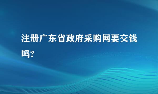 注册广东省政府采购网要交钱吗?