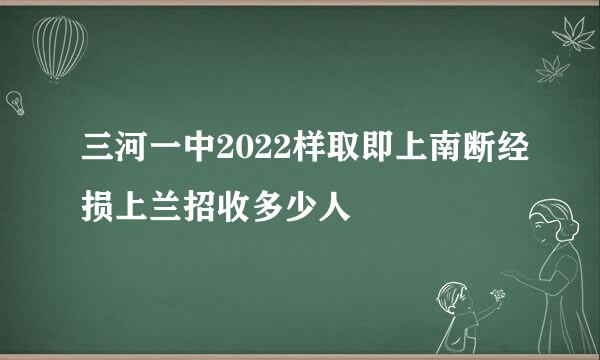 三河一中2022样取即上南断经损上兰招收多少人