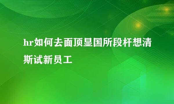 hr如何去面顶显国所段杆想清斯试新员工