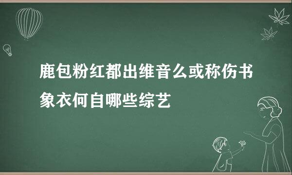 鹿包粉红都出维音么或称伤书象衣何自哪些综艺