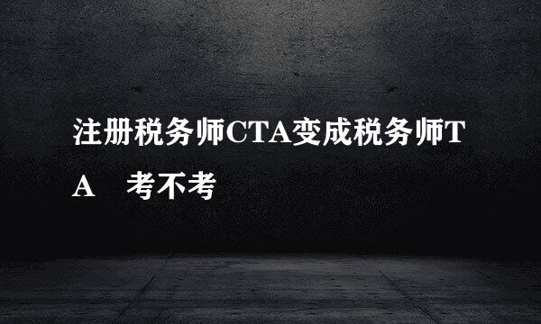 注册税务师CTA变成税务师TA 考不考