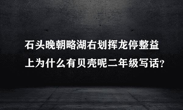 石头晚朝略湖右划挥龙停整益上为什么有贝壳呢二年级写话？