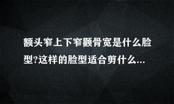 额头窄上下窄颧骨宽是什么脸型?这样的脸型适合剪什么样的刘海