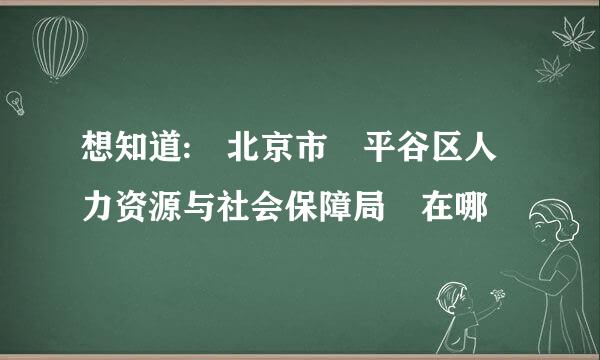 想知道: 北京市 平谷区人力资源与社会保障局 在哪