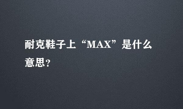 耐克鞋子上“MAX”是什么意思？