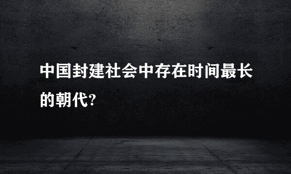 中国封建社会中存在时间最长的朝代?