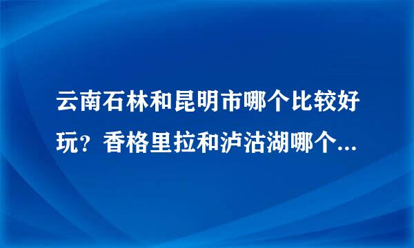 云南石林和昆明市哪个比较好玩？香格里拉和泸沽湖哪个比较好玩？