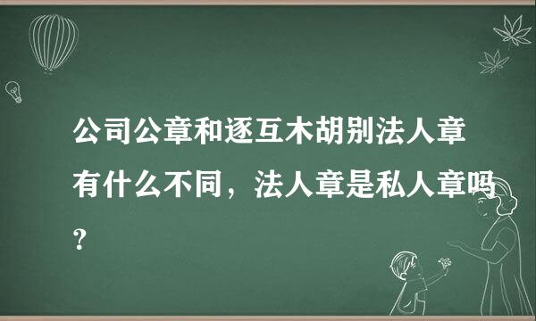 公司公章和逐互木胡别法人章有什么不同，法人章是私人章吗？