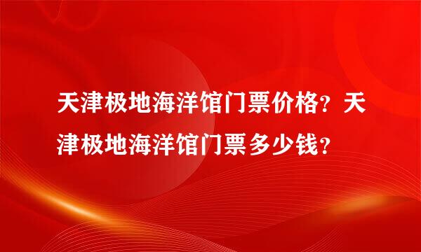 天津极地海洋馆门票价格？天津极地海洋馆门票多少钱？