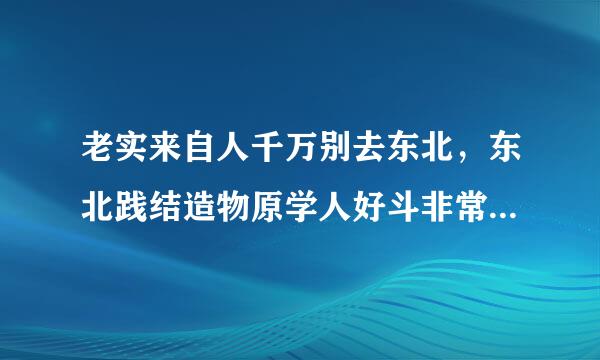 老实来自人千万别去东北，东北践结造物原学人好斗非常喜欢打架老实人去东北只会被欺负，东北人不是人是野兽？