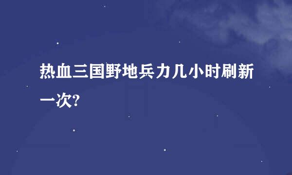 热血三国野地兵力几小时刷新一次?