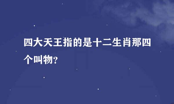 四大天王指的是十二生肖那四个叫物？