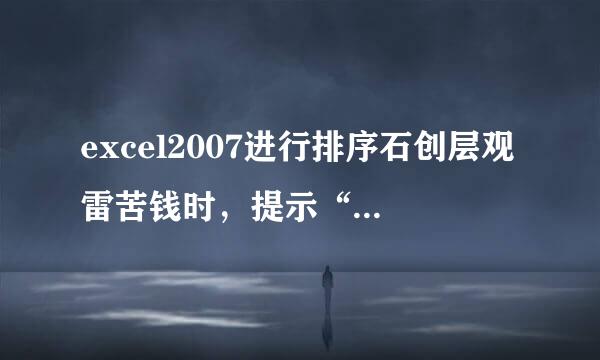 excel2007进行排序石创层观雷苦钱时，提示“此操作要求合并单元格具有相同的大小”，请问是怎么回事。