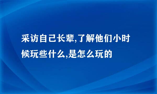 采访自己长辈,了解他们小时候玩些什么,是怎么玩的