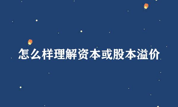 怎么样理解资本或股本溢价