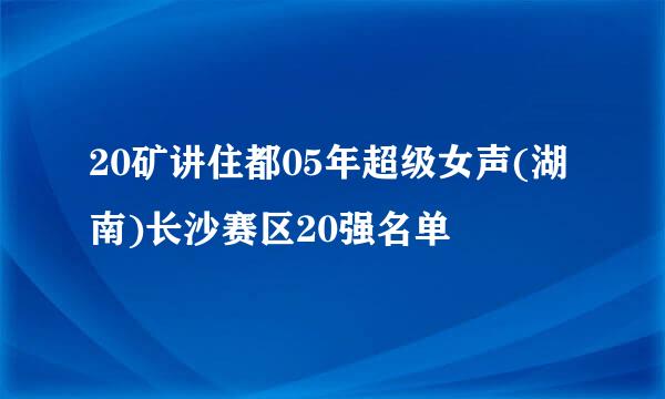 20矿讲住都05年超级女声(湖南)长沙赛区20强名单