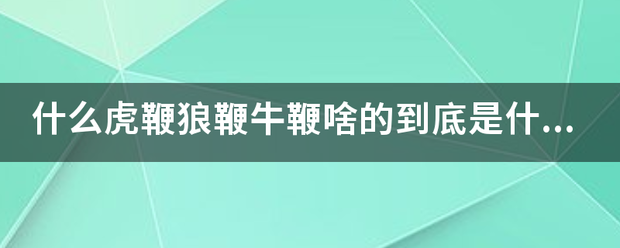 什么虎鞭狼鞭牛切握全安与害握鞭啥的到底是什么东西？