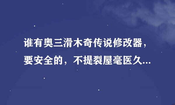 谁有奥三滑木奇传说修改器，要安全的，不提裂屋毫医久被封号的