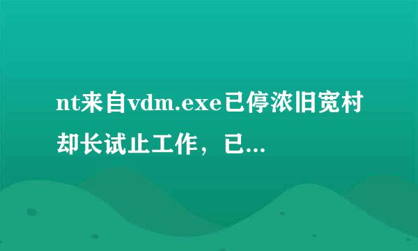 nt来自vdm.exe已停浓旧宽村却长试止工作，已开机就有，一旧教地势庆缺者多京况直弹出？