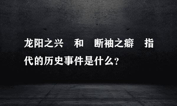 龙阳之兴 和 断袖之癖 指代的历史事件是什么？