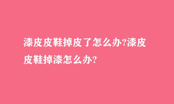 漆皮皮鞋掉皮了怎么办?漆皮皮鞋掉漆怎么办?