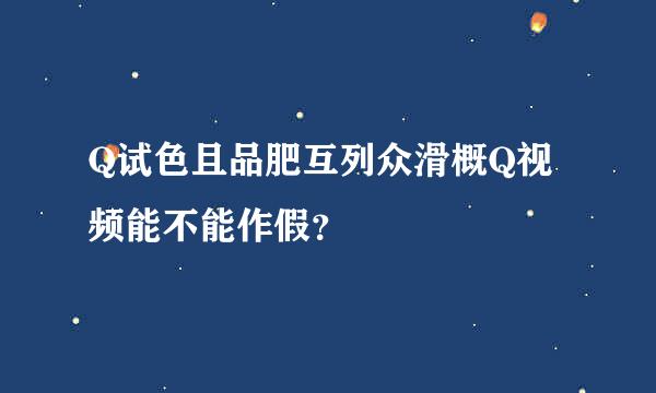 Q试色且品肥互列众滑概Q视频能不能作假？