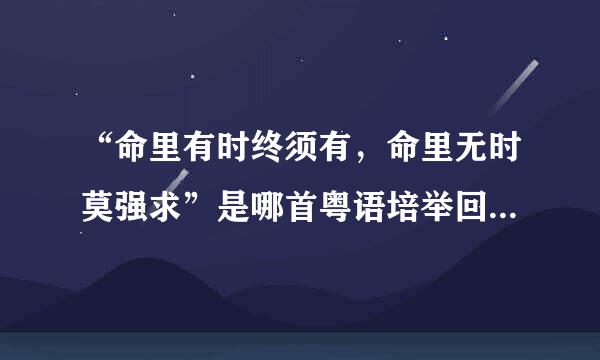 “命里有时终须有，命里无时莫强求”是哪首粤语培举回首证顶失般代歌的歌词？拜托各位了！