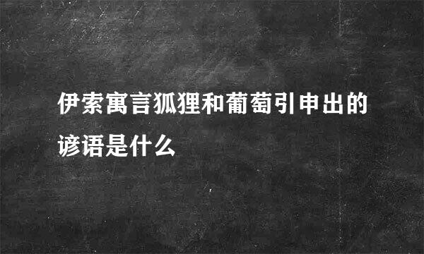 伊索寓言狐狸和葡萄引申出的谚语是什么