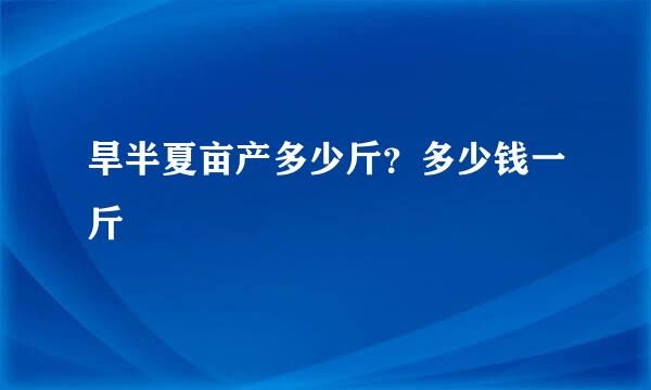 旱半夏亩产多少斤？多少钱一斤